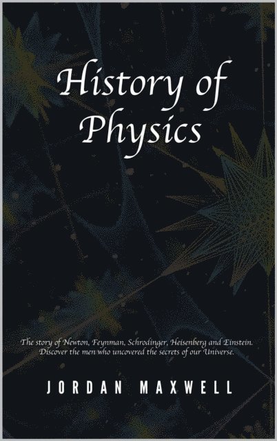 Jordan Maxwell - History of Physics: The Story of Newton, Feynman, Schrodinger, Heisenberg and Einstein. Discover the Men Who Uncovered the Secrets of Our Universe., E-bok