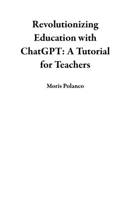 Moris Polanco - Revolutionizing Education with ChatGPT: A Tutorial for Teachers, E-bok