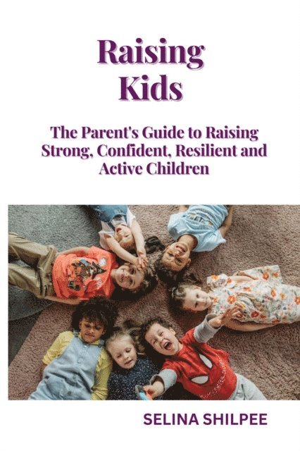 Selina Shilpee - Raising Kids: The Parent's Guide to Raising Strong, Confident, Resilient and Active Children, E-bok