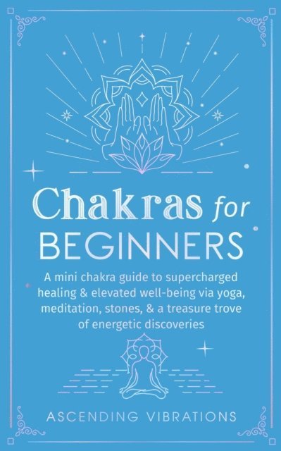 Ascending Vibrations - Chakras for Beginners: A Mini Chakra Guide to Supercharged Healing & Elevated Well-Being via Yoga, Meditation, Stones, & a Treasure Trove of Energetic Discoveries, E-bok