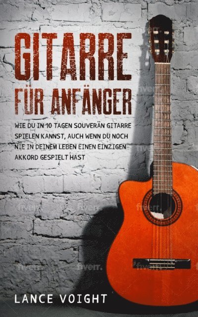 Lance Voight - Gitarre fur Anfanger: Wie du in 10 Tagen souveran Gitarre spielen kannst, auch wenn du noch nie in deinem Leben einen einzigen Akkord gespielt hast, E-bok