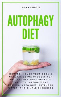 Autophagy Diet: How to Induce Your Body's Natural Detox Process for Weight Loss and Longevity through Intermittent Fasting, Keto Diet, Extended Water, and Simple Exercises