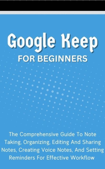 Voltaire Lumiere - Google Keep For Beginners: The Comprehensive Guide To Note Taking, Organizing, Editing And Sharing Notes, Creating Voice Notes, And Setting Reminders For Effective Workflow, E-bok. Tillgänglighet: Lägg i varukorg