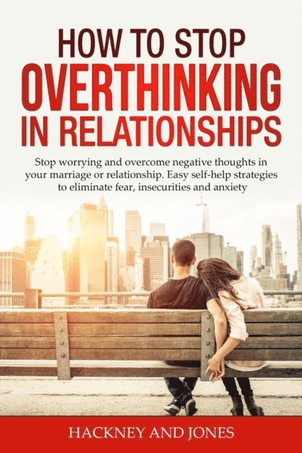 Hackney and Jones - How to Stop Overthinking in Relationships: Stop Worrying and Overcome Negative Thoughts in your Marriage or Relationship. Easy Self-Help Strategies to Eliminate Fear, Insecurities and Anxiety, E-bok