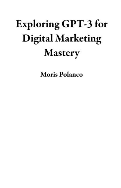 Moris Polanco - Exploring GPT-3 for Digital Marketing Mastery, E-bok