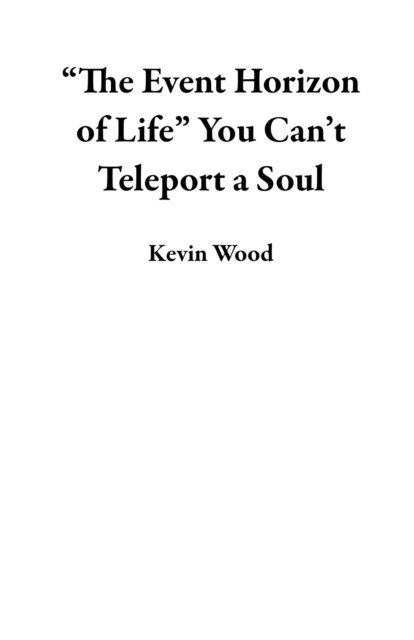 Kevin Wood - &quote;The Event Horizon of Life&quote; You Can't Teleport a Soul, E-bok