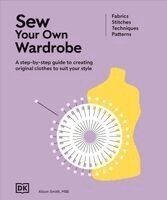 Alison Smith - Sew Your Own Wardrobe: A Step-By-Step Guide to Creating Original Clothes to Suit Your Style, Inbunden