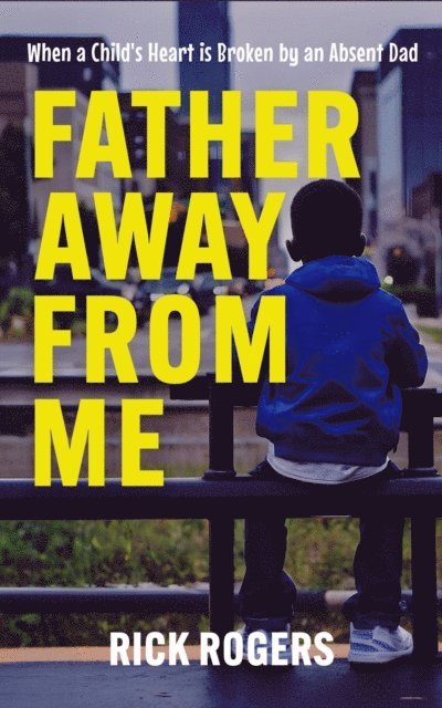 Rick Rogers - Father Away From Me: When a Child's Heart is Broken by an Absent Dad, E-bok