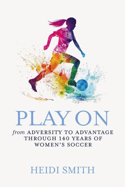 Heidi Smith - Play On: From Adversity to Advantage through 140 Years of Women's Soccer, E-bok