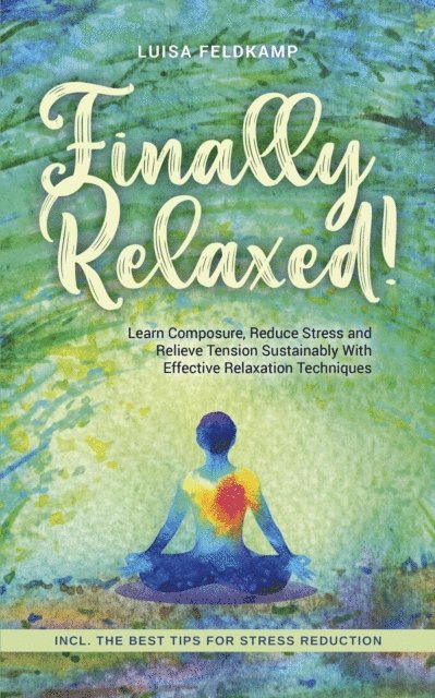 Luisa Feldkamp - Finally Relaxed! Learn Composure, Reduce Stress and Relieve Tension Sustainably With Effective Relaxation Techniques - Incl. The Best Tips for Stress Reduction, E-bok