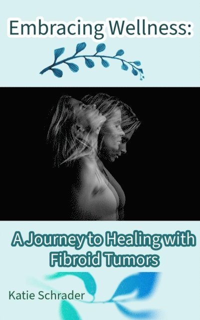 Katie Schrader - Embracing Wellness: A Journey to Healing with Fibroid Tumors, E-bok