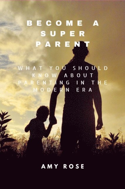 Amy Rose - Become a Super Parent: What You Should Know About Parenting in the Modern Era, E-bok