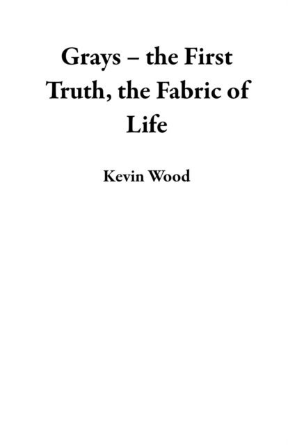 Kevin Wood - Grays - the First Truth, the Fabric of Life, E-bok