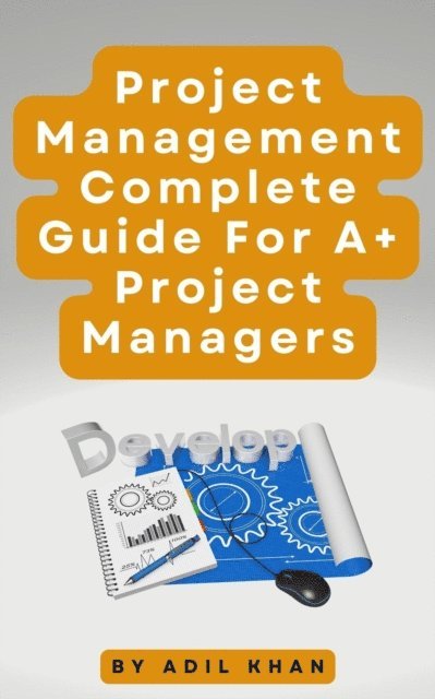 ADIL KHAN - Project Management - Complete Guide For A+ Project Managers, E-bok