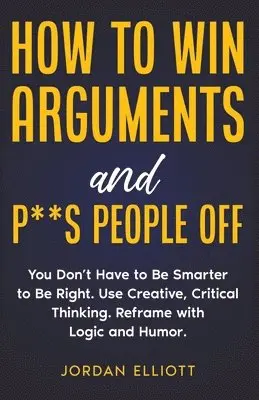 Jordan Elliott - How to Win Arguments and P**s People Off. You Don't Have to Be Smarter to Be Right. Use Creative, Critical Thinking. Reframe with Logic and Humor., Häftad. Tillgänglighet: Lägg i varukorg