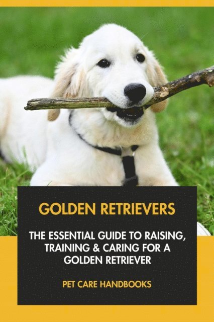Pet Care Handbooks - Golden Retrievers: The Essential Guide to Raising, Training & Caring for A Golden Retriever, E-bok