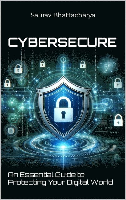 Saurav Bhattacharya - CyberSecure(TM): An Essential Guide to Protecting Your Digital World, E-bok