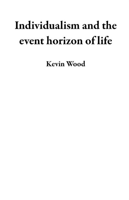 Kevin Wood - Individualism and the event horizon of life, E-bok