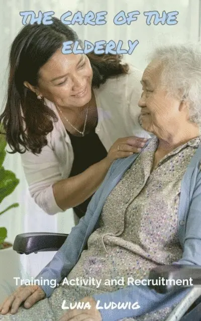 Luna Ludwig - THE CARE OF THE ELDERLY, Training, Activity and Recruitment, E-bok. Tillgänglighet: Lägg i varukorg