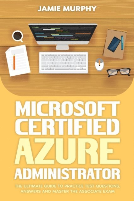 Jamie Murphy - Microsoft Certified Azure Administrator The Ultimate Guide to Practice Test Questions, Answers and Master the Associate Exam, E-bok
