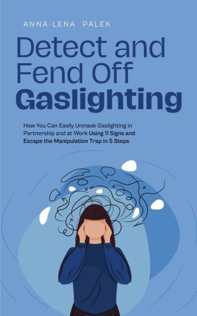 Anna-Lena Palek - Detect and Fend Off Gaslighting How You Can Easily Unmask Gaslighting in Partnership and at Work Using 11 Signs and Escape the Manipulation Trap in 5 Steps, E-bok