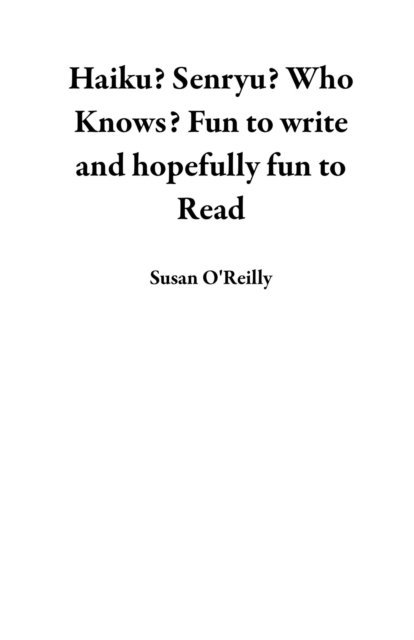 Susan O'Reilly - Haiku? Senryu? Who Knows? Fun to Write and Hopefully Fun to Read, E-bok