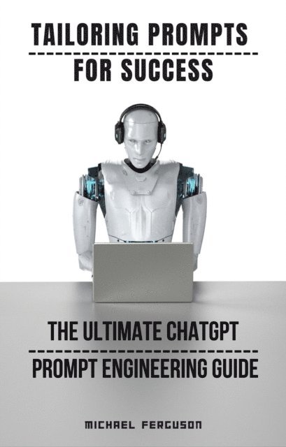 Michael Ferguson - Tailoring Prompts For Success - The Ultimate ChatGPT Prompt Engineering Guide, E-bok