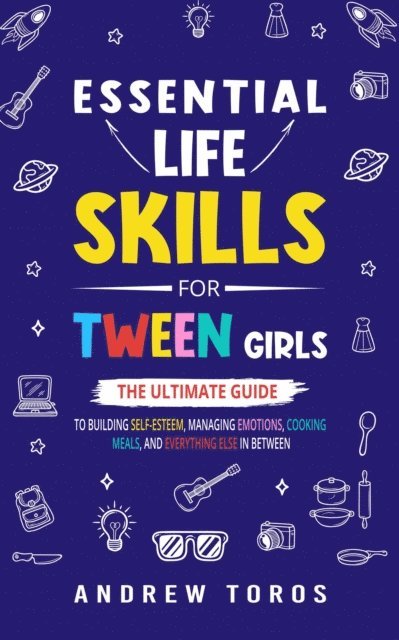 Andrew Toros - Essential Life Skills For Tween Girls: The Ultimate Guide to Building Self-Esteem, Managing Emotions, Cooking Meals, and Everything Else in Between, E-bok