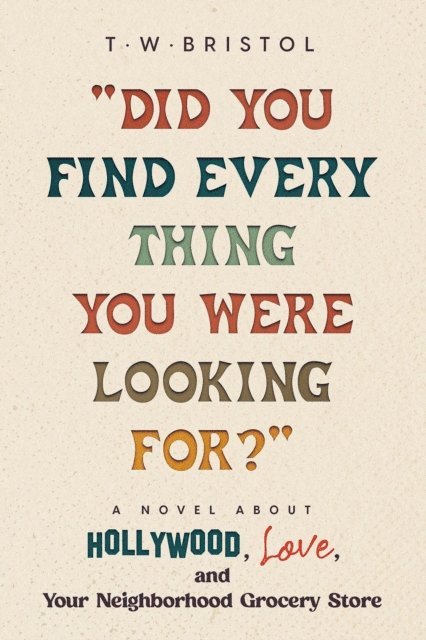 T. W. Bristol - &quote;Did You Find Everything You Were Looking For?&quote;: A Novel about Hollywood, Love, and Your Neighborhood Grocery Store, E-bok