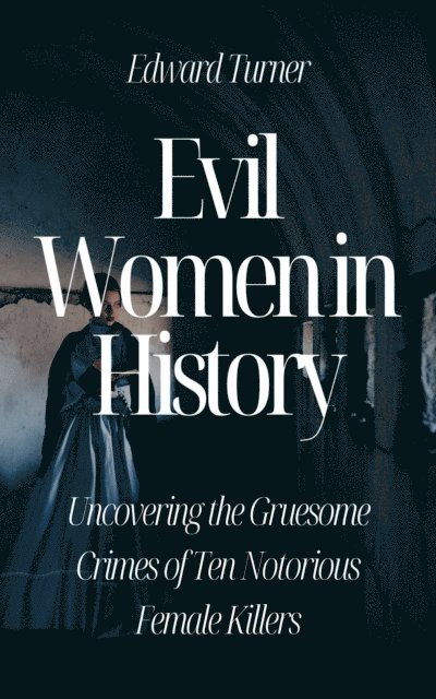 Edward Turner - Evil Women in History: Uncovering the Gruesome Crimes of Ten Notorious Female Killers, E-bok