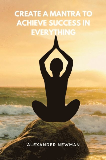 Alexander Newman - Create a Mantra to Achieve Success in Everything, E-bok