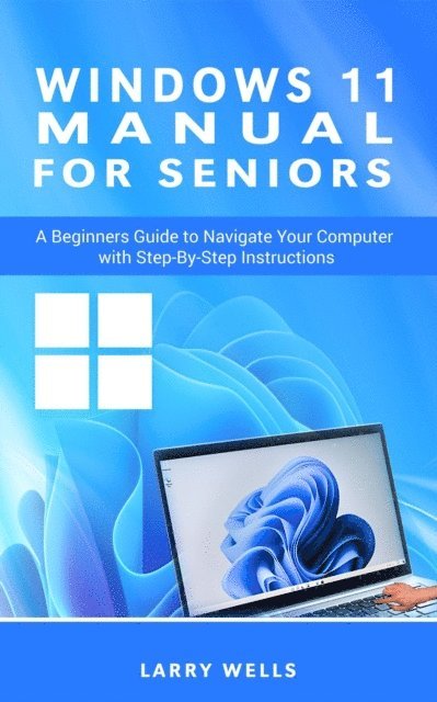 Larry Wells - Windows 11 Manual For Seniors: A Beginners Guide to Navigate  Your Computer with Step-by-Step Instructions, E-bok