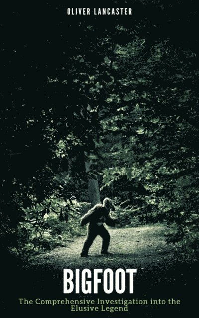 Oliver Lancaster - Bigfoot: The Comprehensive Investigation into the Elusive Legend, E-bok