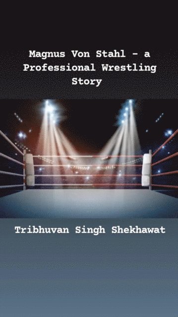 Tribhuvan Singh Shekhawat - Magnus Von Stahl - a Professional Wrestling Story, E-bok