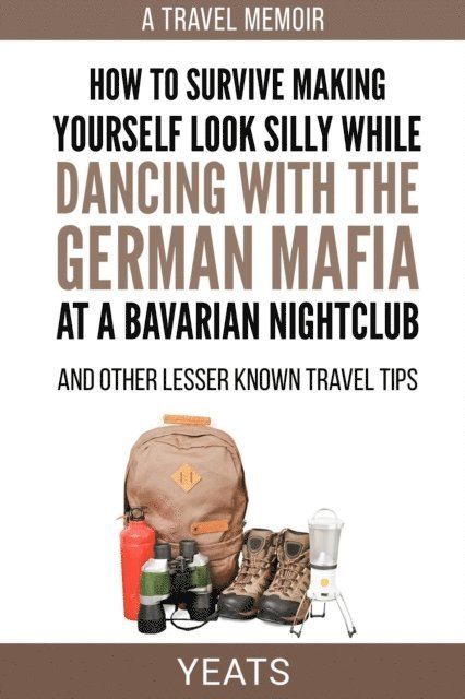 Yeats - How to Survive Making Yourself Look Silly While Dancing with the German Mafia at a Bavarian Nightclub and Other Lesser Known Travel Tips, E-bok
