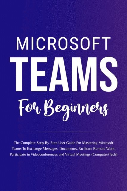 Voltaire Lumiere - Microsoft Teams For Beginners: The Complete Step-By-Step User Guide For Mastering Microsoft Teams To Exchange Messages, Facilitate Remote Work, And Participate In Virtual Meetings (Computer/Tech), E-bok. Tillgänglighet: Lägg i varukorg