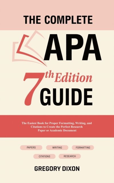 Gregory Dixon - Complete APA 7th Edition Guide: The Easiest Book for Proper Formatting, Writing, and Citations to Create the Perfect Research Paper or Academic Document, E-bok