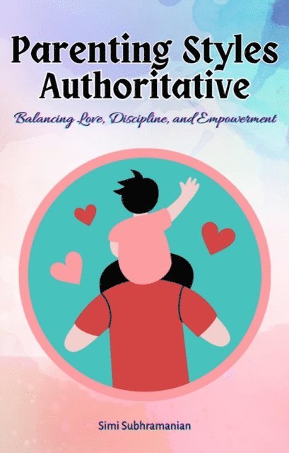 Simi Subhramanian - Parenting Styles Authoritative: Balancing Love, Discipline, and Empowerment, E-bok