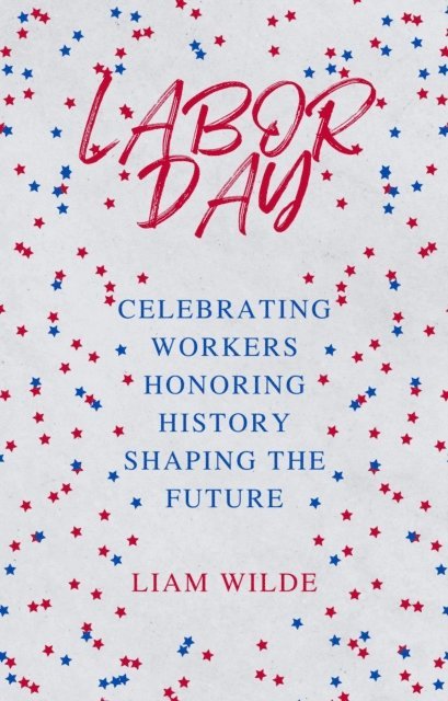 Liam Wilde - Labor Day: Celebrating Workers, Honoring History, Shaping the Future, E-bok