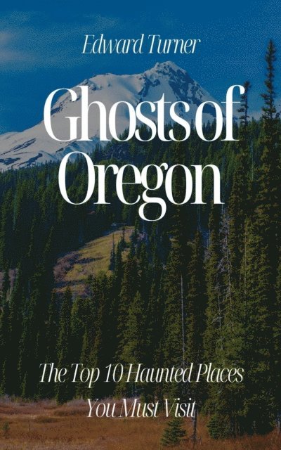 Edward Turner - Ghosts of Oregon: The Top 10 Haunted Places You Must Visit, E-bok