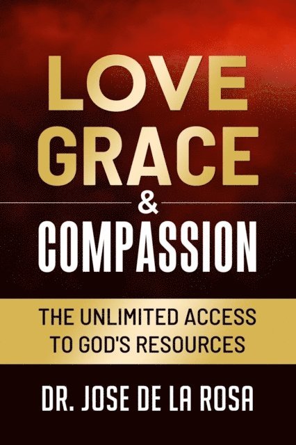 Jose De La Rosa - Love Grace & Compassion The Unlimited Access to God's Resources, E-bok
