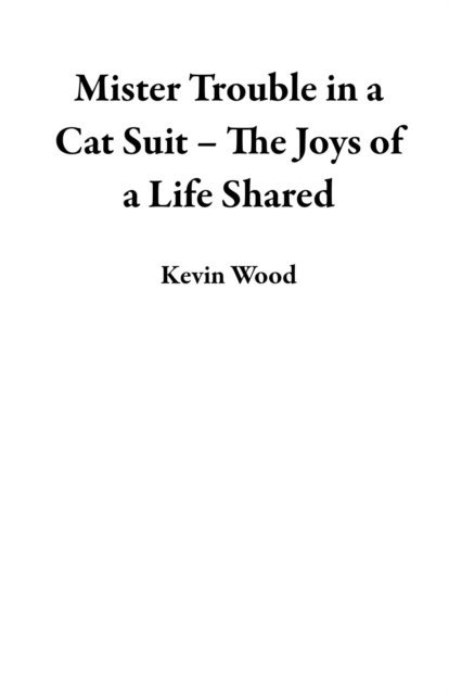 Kevin Wood - Mister Trouble in a Cat Suit - The Joys of a Life Shared, E-bok