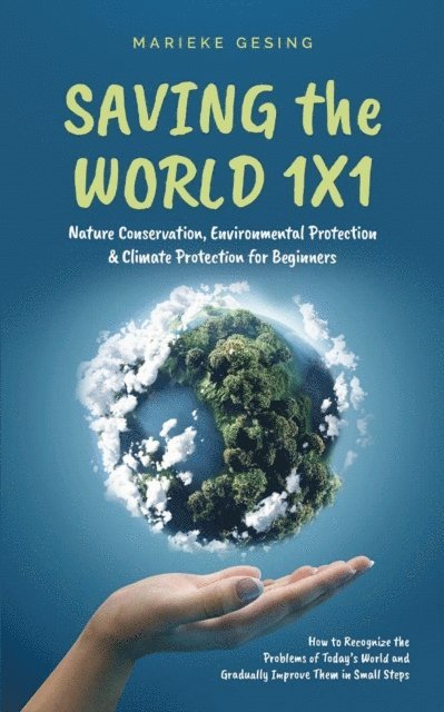 Marieke Gesing - Saving the World 1x1: Nature Conservation, Environmental Protection & Climate Protection for Beginners: How to Recognize the Problems of Today's World and Gradually Improve Them in Small Steps, E-bok
