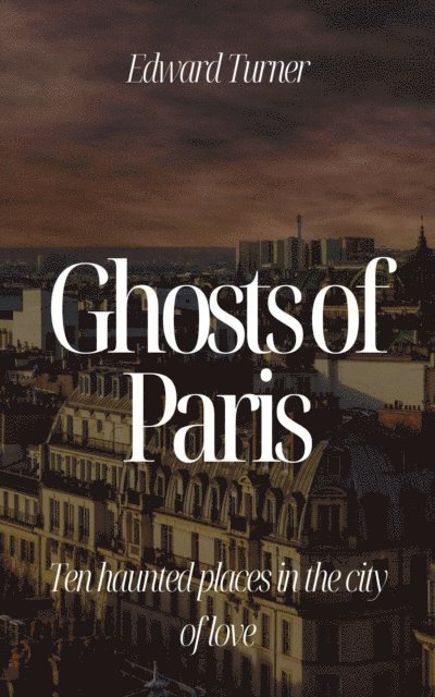 Edward Turner - Ghosts of Paris:  Ten Haunted Places in the City of Love, E-bok