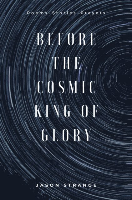 Jason Strange - Before the Cosmic King of Glory: Poems, Prayers, Stories, E-bok