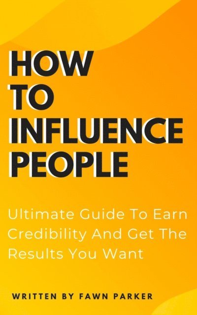 Fawn Parker - How To Influence People - Ultimate Guide To Earn Credibility And Get The Results You Want, E-bok