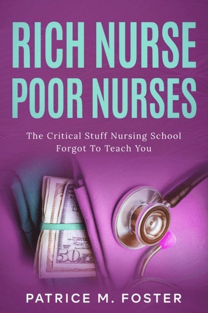 Patrice M Foster - Rich Nurse Poor Nurses The Critical Stuff Nursing School Forgot  To Teach You, E-bok
