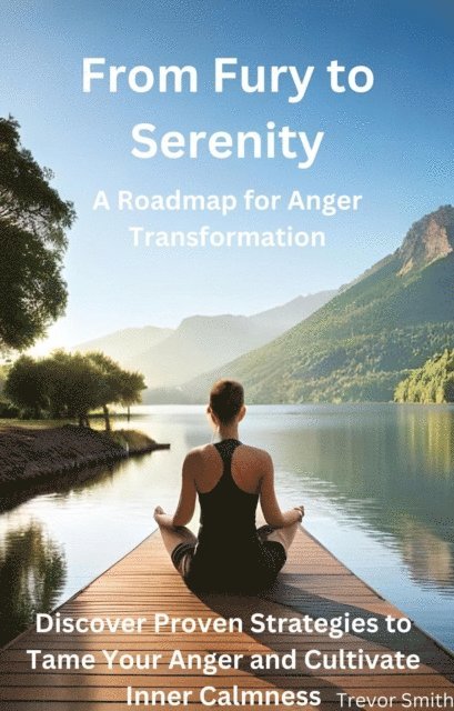 Trevor Smith - From Fury to Serenity: A Roadmap for Anger Transformation - Discover Proven Strategies to Tame Your Anger and Cultivate Inner Calmness, E-bok