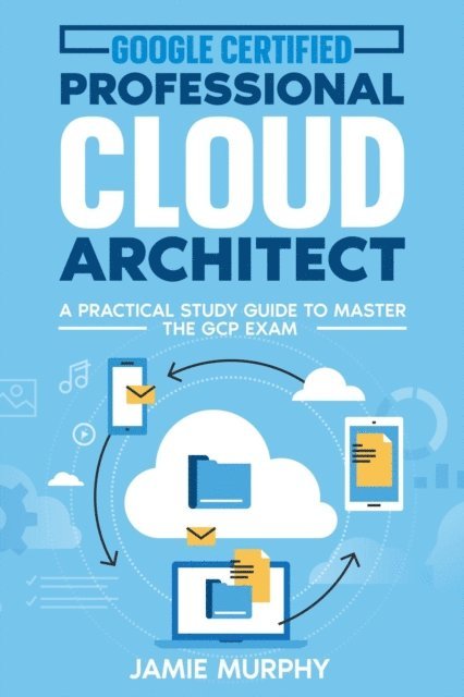 Jamie Murphy - Google Certified Professional Cloud Architect A Practical Study Guide to Master the GCP Exam, E-bok