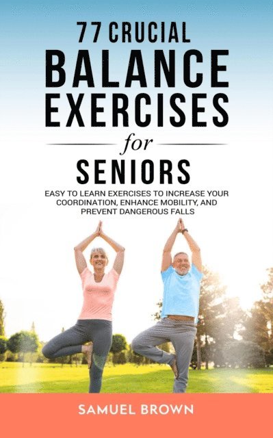 Samuel Brown - 77 Crucial Balance Exercises For Seniors: Easy to Learn Exercises to Increase Your Coordination, Enhance Mobility, and Prevent Dangerous Falls, E-bok